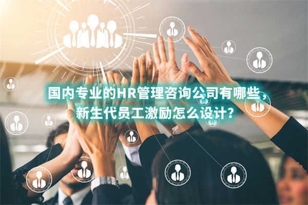 國內專業(yè)的HR管理咨詢公司有哪些，新生代員工激勵怎么設計？
