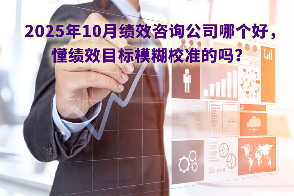 2025年10月績效咨詢公司哪個(gè)好，懂績效目標(biāo)模糊校準(zhǔn)的嗎？