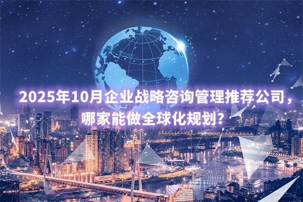 2025年10月企業(yè)戰(zhàn)略咨詢管理推薦公司，哪家能做全球化規(guī)劃？